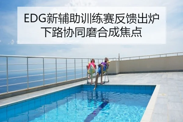 EDG新辅助训练赛反馈出炉 下路协同磨合成焦点