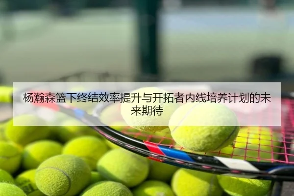 杨瀚森篮下终结效率提升与开拓者内线培养计划的未来期待